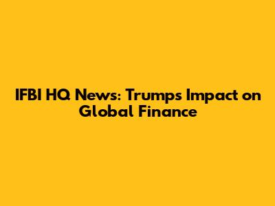 IFBI HQ News: Trump's Impact on Global Finance