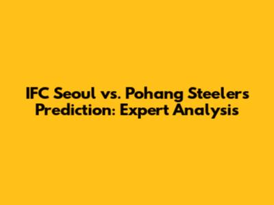 IFC Seoul vs. Pohang Steelers Prediction: Expert Analysis