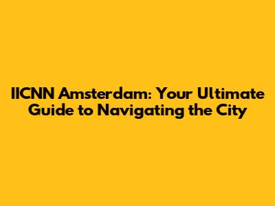 IICNN Amsterdam: Your Ultimate Guide to Navigating the City
