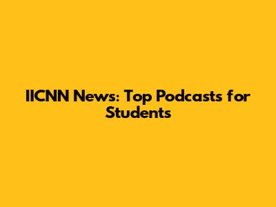 IICNN News: Top Podcasts for Students