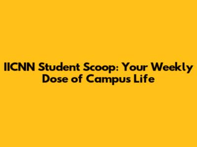 IICNN Student Scoop: Your Weekly Dose of Campus Life