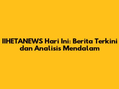 IIHETANEWS Hari Ini: Berita Terkini dan Analisis Mendalam