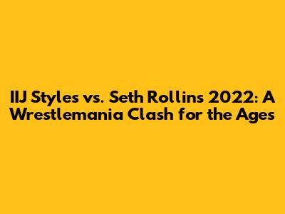 IIJ Styles vs. Seth Rollins 2022: A Wrestlemania Clash for the Ages