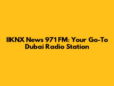 IIKNX News 971 FM: Your Go-To Dubai Radio Station