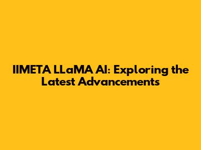 IIMETA LLaMA AI: Exploring the Latest Advancements