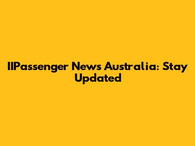 IIPassenger News Australia: Stay Updated