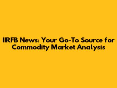 IIRFB News: Your Go-To Source for Commodity Market Analysis