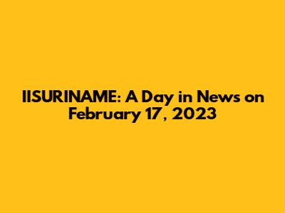 IISURINAME: A Day in News on February 17, 2023