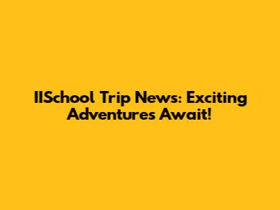 IISchool Trip News: Exciting Adventures Await!