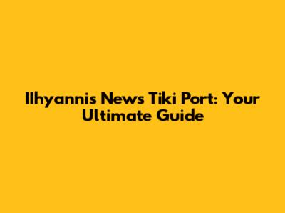IIhyannis News Tiki Port: Your Ultimate Guide