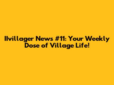 IIvillager News #11: Your Weekly Dose of Village Life!
