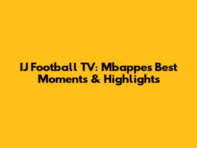 IJ Football TV: Mbappe's Best Moments & Highlights