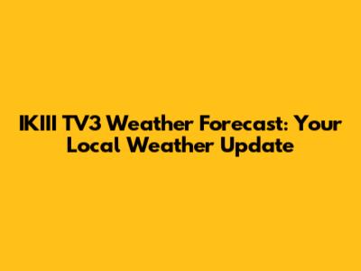 IKIII TV3 Weather Forecast: Your Local Weather Update