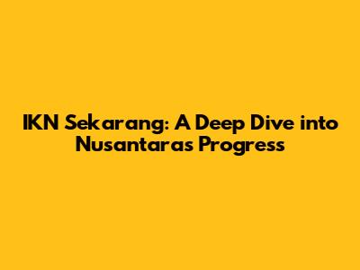 IKN Sekarang: A Deep Dive into Nusantara's Progress