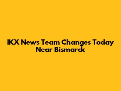 IKX News Team Changes Today Near Bismarck