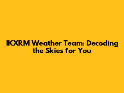 IKXRM Weather Team: Decoding the Skies for You