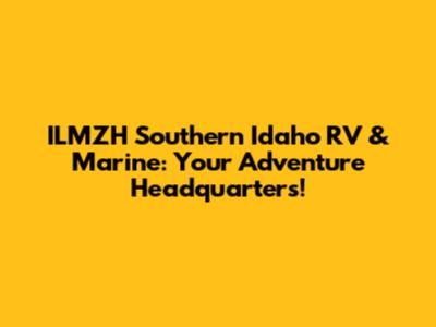 ILMZH Southern Idaho RV & Marine: Your Adventure Headquarters!