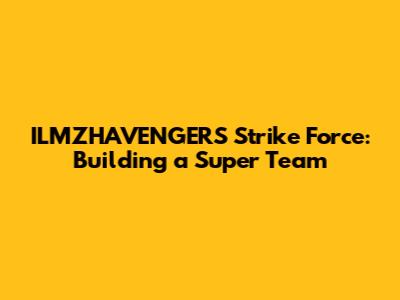 ILMZHAVENGERS Strike Force: Building a Super Team