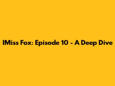 IMiss Fox: Episode 10 - A Deep Dive