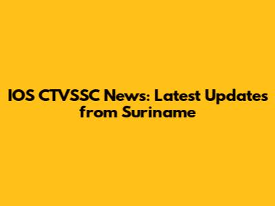 IOS CTVSSC News: Latest Updates from Suriname