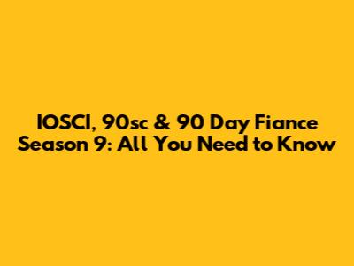 IOSCI, 90sc & 90 Day Fiance Season 9: All You Need to Know