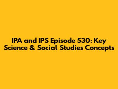 IPA and IPS Episode 530: Key Science & Social Studies Concepts