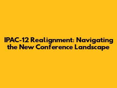 IPAC-12 Realignment: Navigating the New Conference Landscape