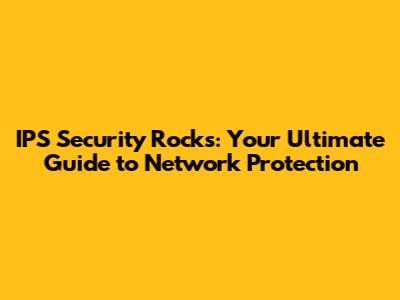 IPS Security Rocks: Your Ultimate Guide to Network Protection