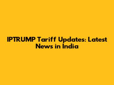 IPTRUMP Tariff Updates: Latest News in India