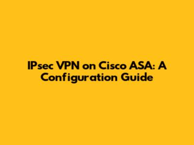 IPsec VPN on Cisco ASA: A Configuration Guide
