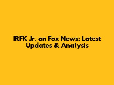 IRFK Jr. on Fox News: Latest Updates & Analysis