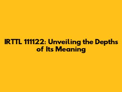 IRTTL 111122: Unveiling the Depths of Its Meaning