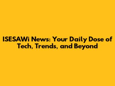 ISESAWi News: Your Daily Dose of Tech, Trends, and Beyond