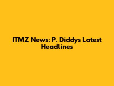 ITMZ News: P. Diddy's Latest Headlines
