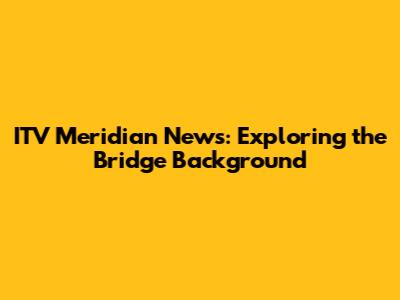 ITV Meridian News: Exploring the Bridge Background