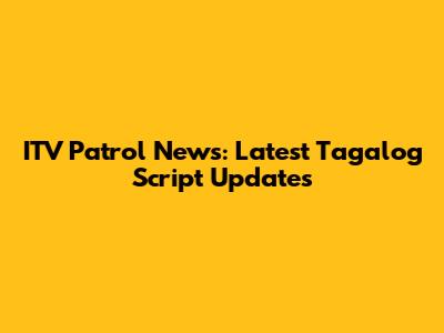 ITV Patrol News: Latest Tagalog Script Updates