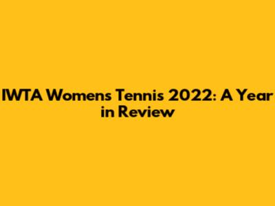IWTA Women's Tennis 2022: A Year in Review