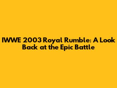 IWWE 2003 Royal Rumble: A Look Back at the Epic Battle