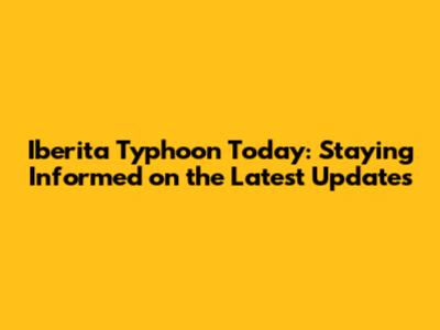 Iberita Typhoon Today: Staying Informed on the Latest Updates