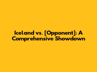 Iceland vs. [Opponent]: A Comprehensive Showdown