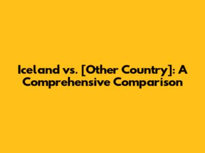 Iceland vs. [Other Country]: A Comprehensive Comparison