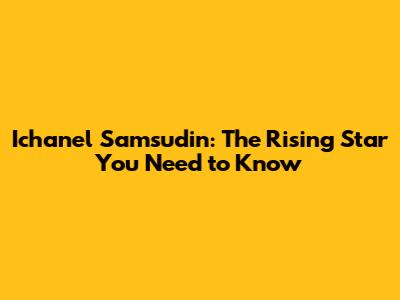 Ichanel Samsudin: The Rising Star You Need to Know