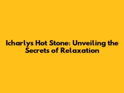 Icharly's Hot Stone: Unveiling the Secrets of Relaxation
