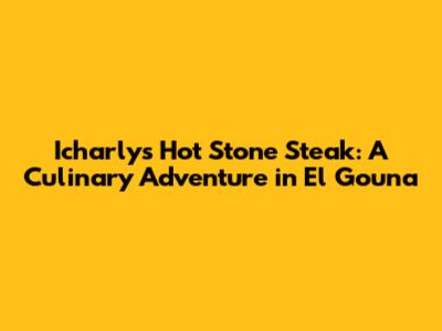 Icharly's Hot Stone Steak: A Culinary Adventure in El Gouna