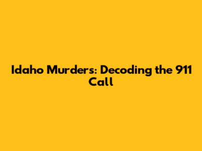 Idaho Murders: Decoding the 911 Call