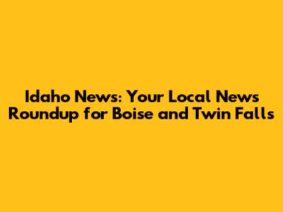 Idaho News: Your Local News Roundup for Boise and Twin Falls