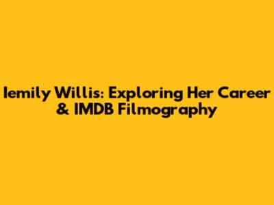 Iemily Willis: Exploring Her Career & IMDB Filmography