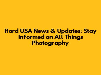 Iford USA News & Updates: Stay Informed on All Things Photography