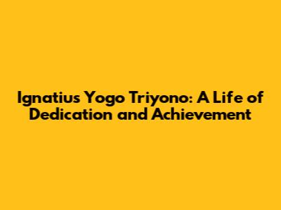 Ignatius Yogo Triyono: A Life of Dedication and Achievement