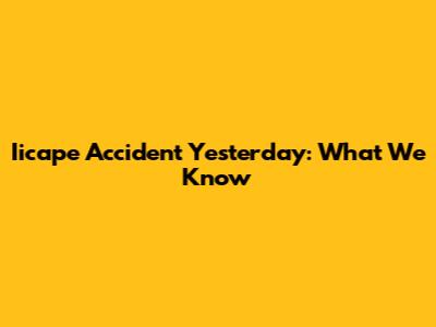 Iicape Accident Yesterday: What We Know